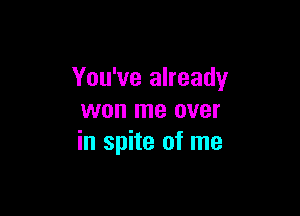 You've already

won me over
in spite of me