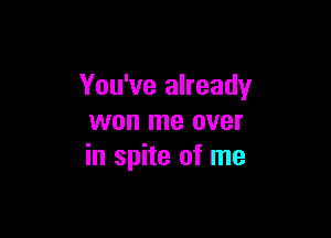 You've already

won me over
in spite of me