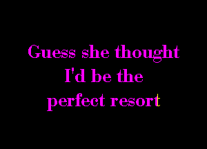Guess she thought
I'd be the

perfect resort