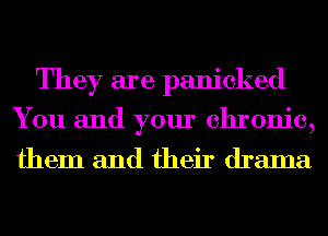 They are panicked
You and your chronic,

them and their drama