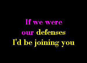 If we were

our defenses

I'd be joining you