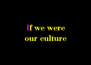 If we were

our culture