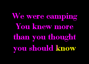 We were camping
You knew more

than you thought
you should know