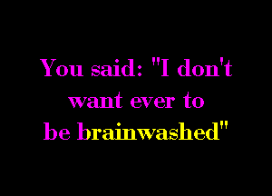 Y 011 saidz I don't

want ever to
be brainwashed