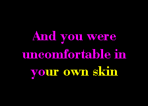 And you were
uncomfortable in
your own skin