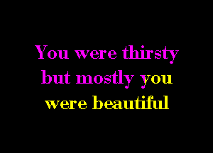 You were thirsty
but mostly you

were beautiful

g