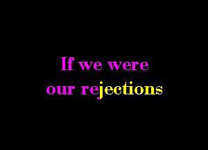 If we were

our rejections