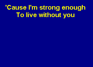 'Cause I'm strong enough
To live without you