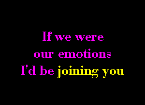 If we were

our emotions

I'd be joining you