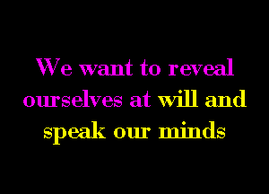 We want to reveal

ourselves at Will and
speak our minds