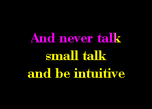 And never talk
small talk
and be intuitive

g