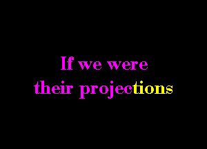 If we were

their projections