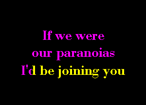 If we were
our paranoias

I'd be joining you