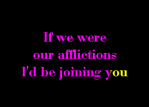 If we were

our afflictions
I'd be joining you