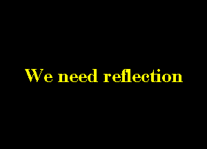 We need reflection