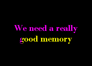 We need a really

good memory