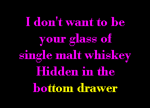I don't want to be

your glass of

single malt Whiskey
Hidden in the

bottom drawer