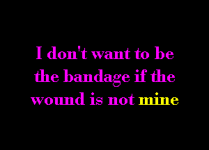I don't want to be

the bandage if the

wound is not mine