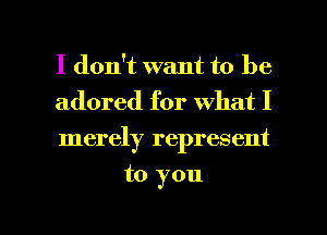 I don't want to be
adored for what I
merely represent

to you

Q