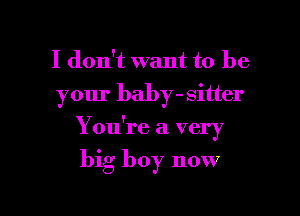 I don't want to be

your baby- sitter

You're a very

big boy now
