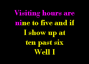 Visiting hours are
nine to live and if
I show up at

ten past six

W ell I l