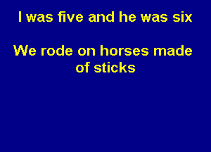 I was tive and he was six

We rode on horses made
ofs cks
