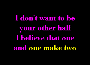 I don't want to be
your other half

I believe that one

and one make two

g