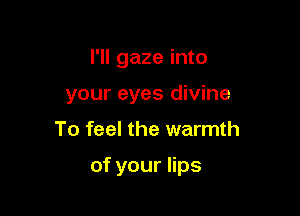 I'll gaze into
your eyes divine

To feel the warmth

of your lips