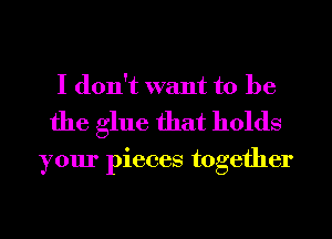 I don't want to be

the glue that holds

your pieces together