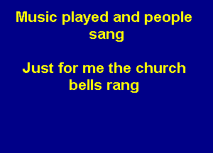 Music played and people
sang

Just for me the church

bells rang