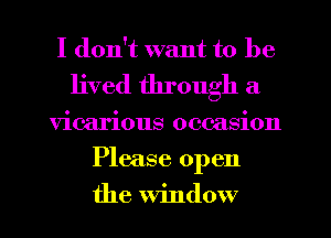 I don't want to be
lived through a
vicarious occasion
Please open
the Window