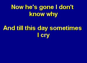 Now he's gone I don't
know why

And till this day sometimes

lcry