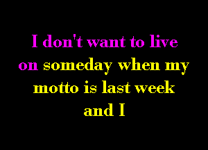 I don't want to live
on someday When my
motto is last week

andI