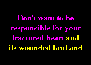 Don't want to be

responsible for your
fractured heart and
its wounded beat and