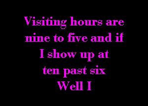 Visiting hours are
nine to live and if
I show up at

ten past six

W ell I l