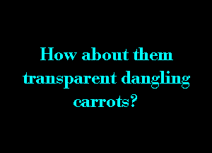 How about them

transparent dangling
carrots?