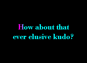 How about that

ever elusive kudo?