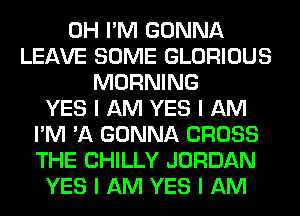 0H I'M GONNA
LEAVE SOME GLORIOUS
MORNING
YES I AM YES I AM
I'M 'A GONNA CROSS
THE CHILLY JORDAN
YES I AM YES I AM