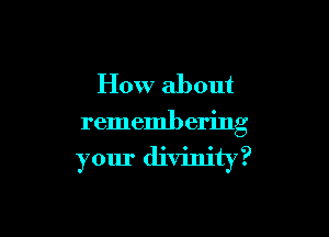 How about

rememb ering
your divinity?