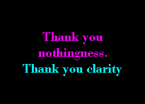 Thank you

nothingness.
Thank you clarity
