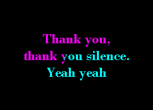 Thank you,

thank you silence.
Yeah yeah