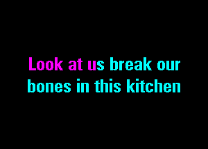 Look at us break our

bones in this kitchen