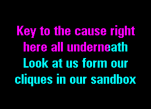 Key to the cause right
here all underneath
Look at us form our

cliques in our sandbox