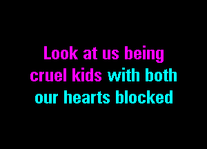 Look at us being

cruel kids with both
our hearts blocked