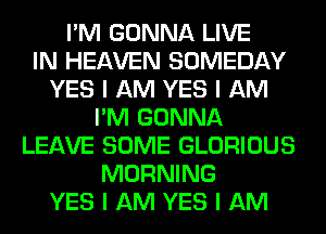 I'M GONNA LIVE
IN HEAVEN SOMEDAY
YES I AM YES I AM
I'M GONNA
LEAVE SOME GLORIOUS
MORNING
YES I AM YES I AM