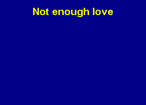 Not enough love