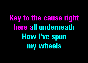 Key to the cause right
here all underneath

How I've spun
my wheels