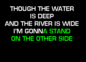 THOUGH THE WATER
IS DEEP
AND THE RIVER IS WIDE
I'M GONNA STAND
ON THE OTHER SIDE