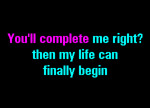 You'll complete me right?

then my life can
finally begin