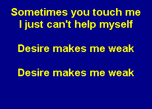 Sometimes you touch me
I just can't help myself

Desire makes me weak

Desire makes me weak